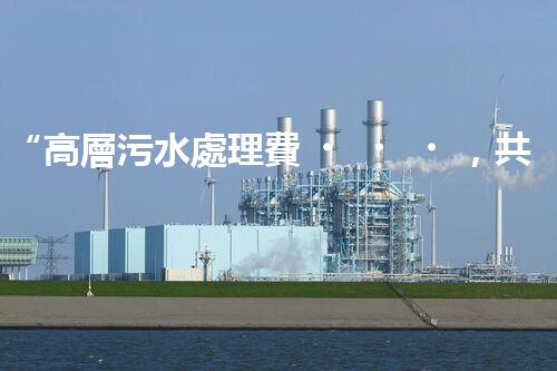 “高層污水處理費，共建綠色家園新篇章！